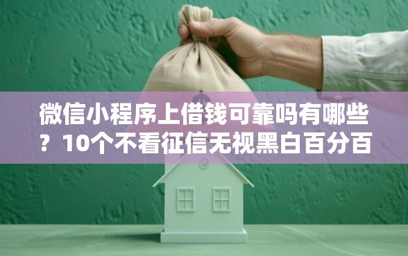 微信小程序上借钱可靠吗有哪些?10个不看征信无视黑白百分百下款软件推荐给你 微信小程序上借钱可靠吗有哪些?10个不看征信无视黑白百分百下款软件推荐给你