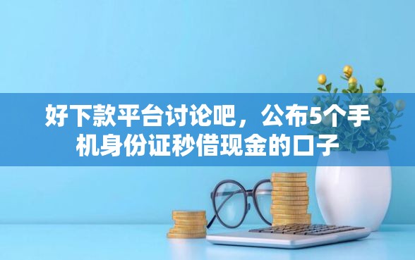 好下款平台讨论吧,公布5个手机身份证秒借现金的口子 好下款平台讨论吧,公布5个手机身份证秒借现金的口子