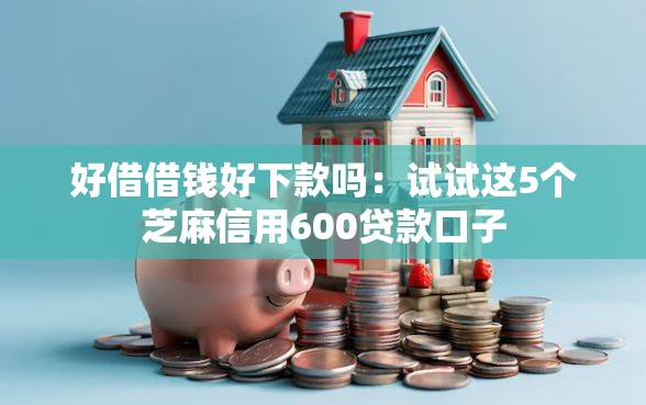 好借借钱好下款吗：试试这5个芝麻信用600贷款口子