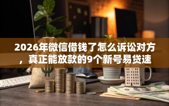 2026年微信借钱了怎么诉讼对方，真正能放款的9个新号易贷速审秒下款口子推荐