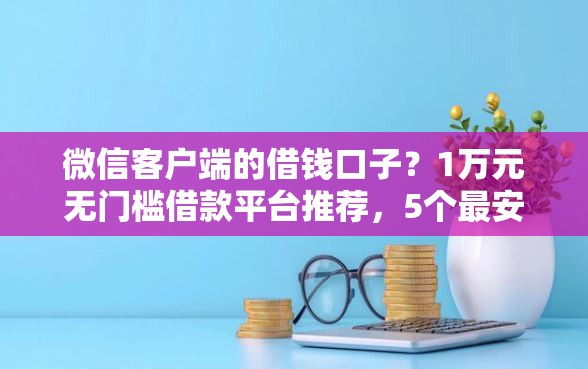 微信客户端的借钱口子？1万元无门槛借款平台推荐，5个最安全的贷款平台盘点
