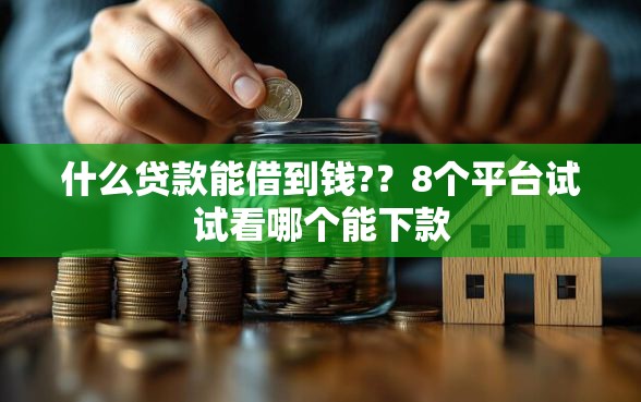 什么贷款能借到钱?？8个平台试试看哪个能下款