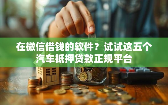 在微信借钱的软件？试试这五个汽车抵押贷款正规平台