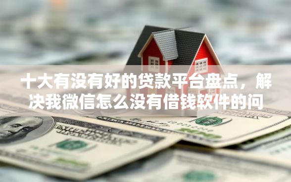 十大有没有好的贷款平台盘点，解决我微信怎么没有借钱软件的问题
