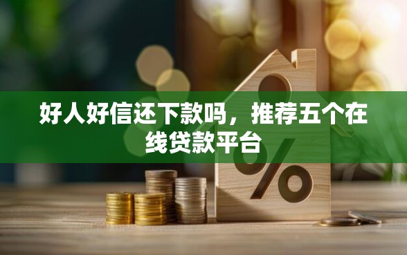 好人好信还下款吗，推荐五个在线贷款平台