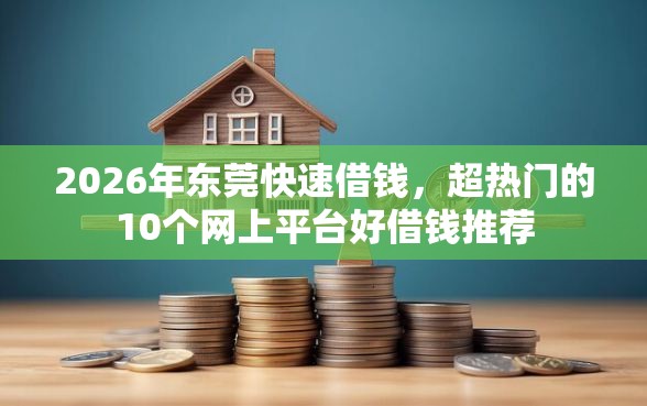 2026年东莞快速借钱，超热门的10个网上平台好借钱推荐