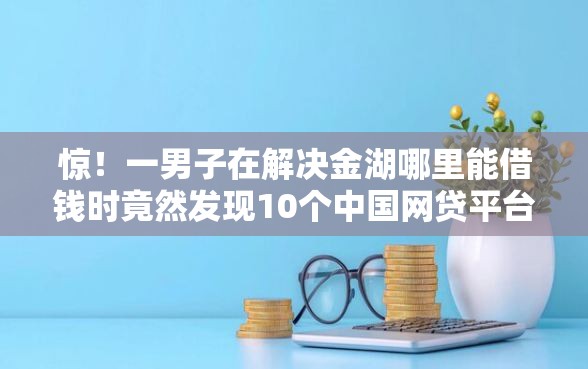惊！一男子在解决金湖哪里能借钱时竟然发现10个中国网贷平台排名不分先后，事后分享了出来