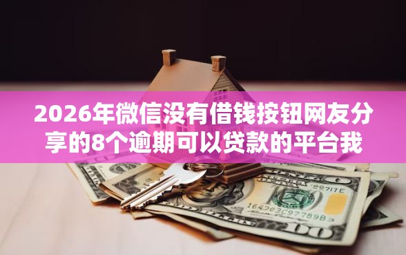 2026年微信没有借钱按钮网友分享的8个逾期可以贷款的平台我觉得不错！