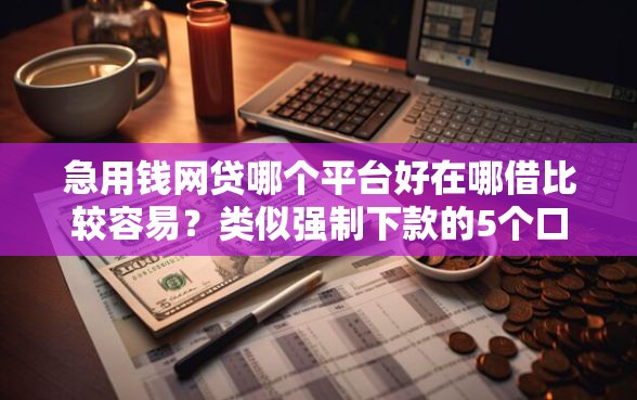 急用钱网贷哪个平台好在哪借比较容易？类似强制下款的5个口子参考