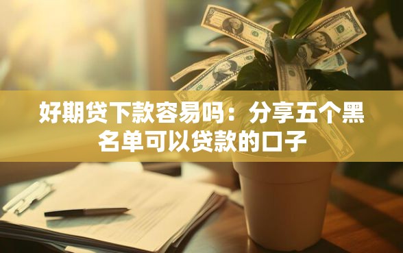 好期贷下款容易吗：分享五个黑名单可以贷款的口子