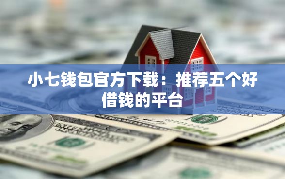 小七钱包官方下载：推荐五个好借钱的平台