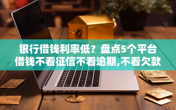 银行借钱利率低？盘点5个平台借钱不看征信不看逾期,不看欠款给你参考