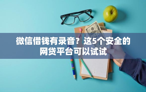 微信借钱有录音？这5个安全的网贷平台可以试试