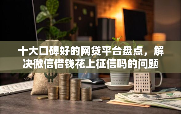 十大口碑好的网贷平台盘点，解决微信借钱花上征信吗的问题