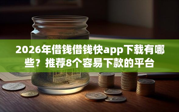 2026年借钱借钱快app下载有哪些？推荐8个容易下款的平台