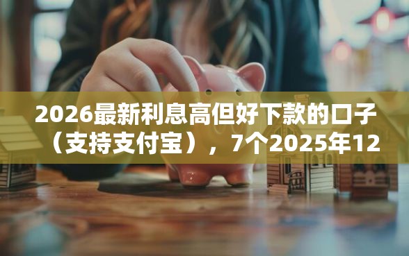 2026最新利息高但好下款的口子（支持支付宝），7个2025年12月借钱口子无私分享
