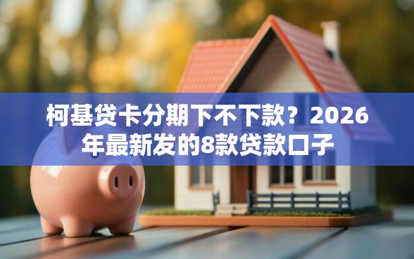 柯基贷卡分期下不下款？2026年最新发的8款贷款口子
