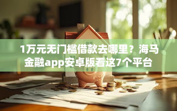 1万元无门槛借款去哪里？海马金融app安卓版看这7个平台