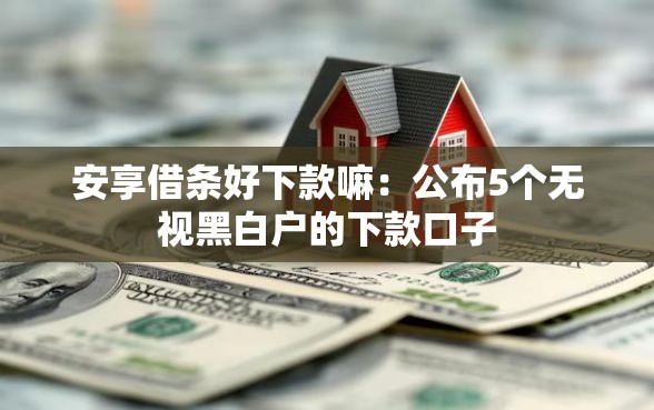 安享借条好下款嘛：公布5个无视黑白户的下款口子