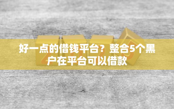 好一点的借钱平台？整合5个黑户在平台可以借款