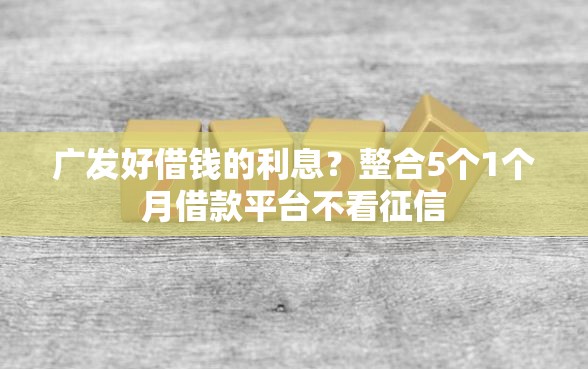 广发好借钱的利息？整合5个1个月借款平台不看征信