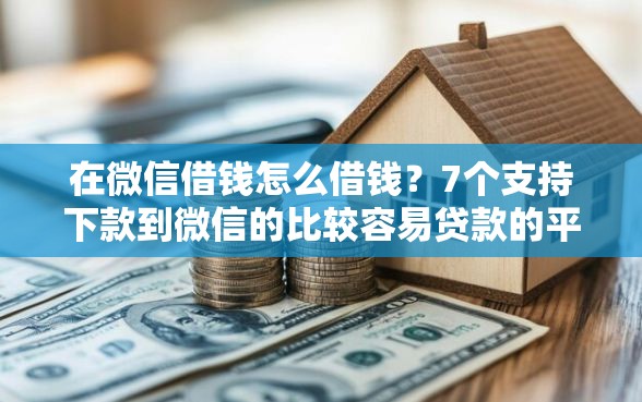 在微信借钱怎么借钱？7个支持下款到微信的比较容易贷款的平台