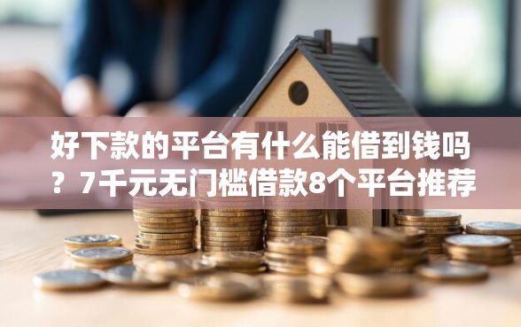 好下款的平台有什么能借到钱吗？7千元无门槛借款8个平台推荐