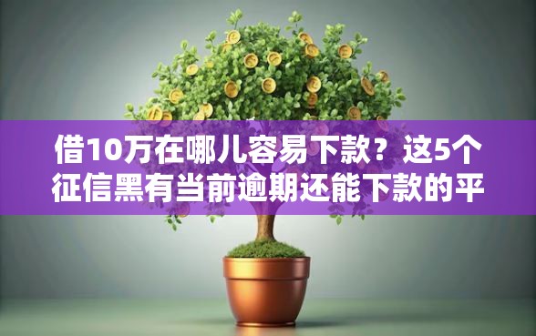 借10万在哪儿容易下款？这5个征信黑有当前逾期还能下款的平台值得一试