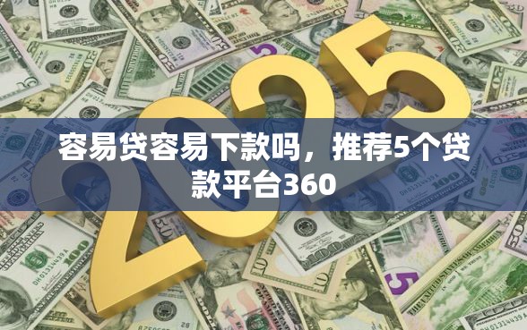 容易贷容易下款吗，推荐5个贷款平台360