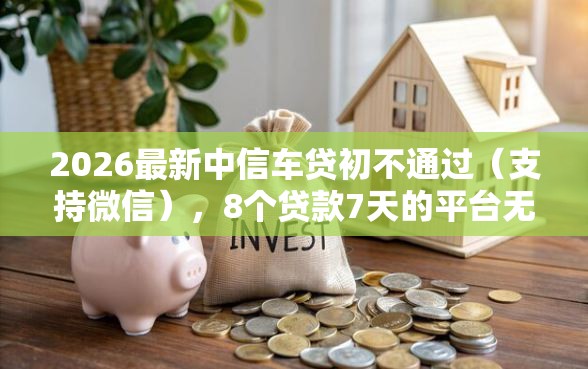 2026最新中信车贷初不通过(支持微信),8个贷款7天的平台无私分享 2026最新中信车贷初不通过(支持微信),8个贷款7天的平台无私分享