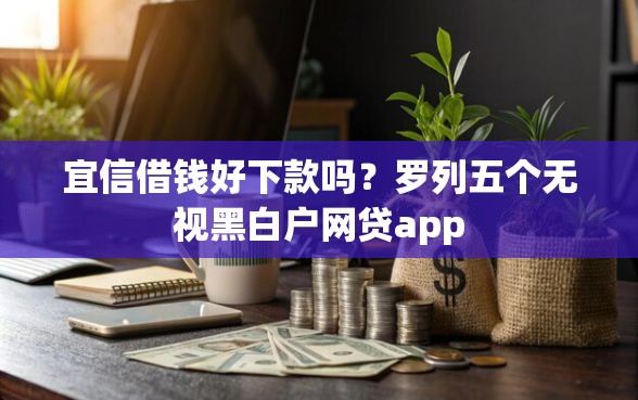 宜信借钱好下款吗？罗列五个无视黑白户网贷app