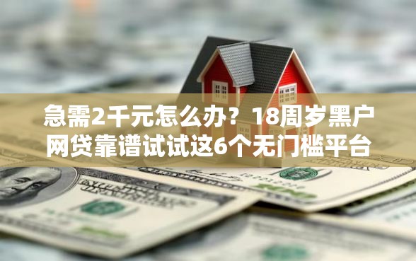 急需2千元怎么办？18周岁黑户网贷靠谱试试这6个无门槛平台