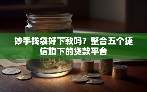 妙手钱袋好下款吗？整合五个捷信旗下的贷款平台