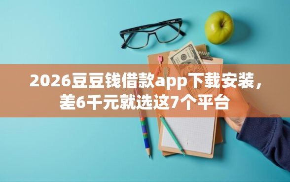 2026豆豆钱借款app下载安装，差6千元就选这7个平台