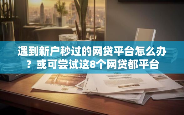 遇到新户秒过的网贷平台怎么办？或可尝试这8个网贷都平台