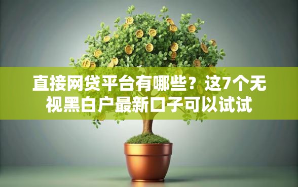 直接网贷平台有哪些?这7个无视黑白户最新口子可以试试 直接网贷平台有哪些?这7个无视黑白户最新口子可以试试