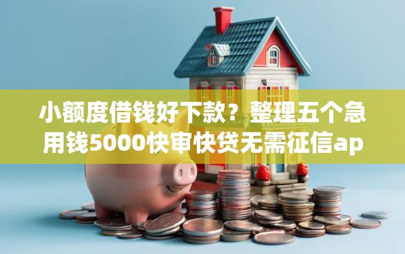 小额度借钱好下款？整理五个急用钱5000快审快贷无需征信app