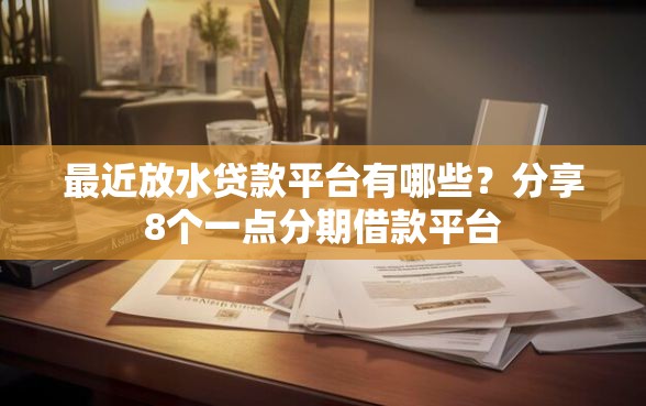 最近放水贷款平台有哪些？分享8个一点分期借款平台