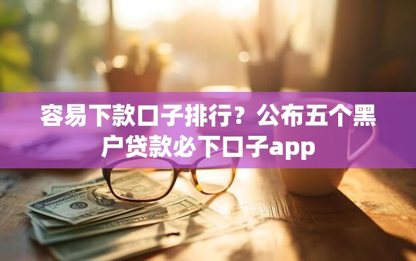 容易下款口子排行？公布五个黑户贷款必下口子app