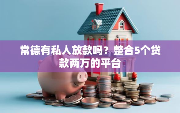 常德有私人放款吗？整合5个贷款两万的平台
