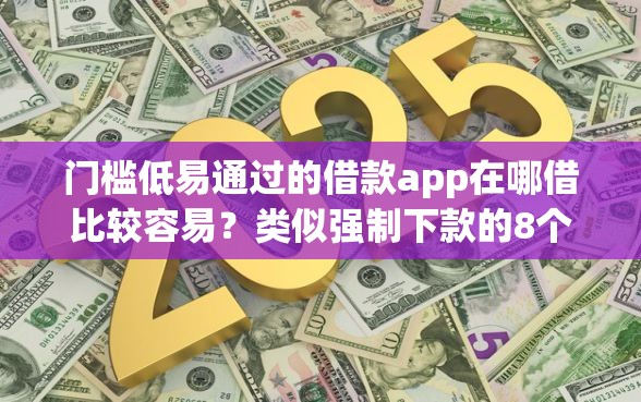 门槛低易通过的借款app在哪借比较容易？类似强制下款的8个口子参考