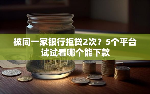 被同一家银行拒贷2次？5个平台试试看哪个能下款