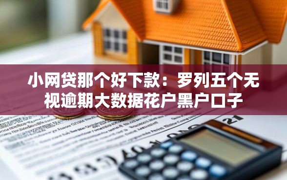 小网贷那个好下款：罗列五个无视逾期大数据花户黑户口子