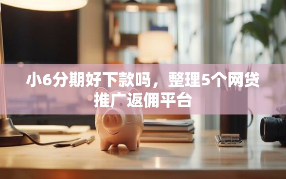 小6分期好下款吗，整理5个网贷推广返佣平台