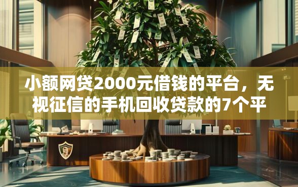 小额网贷2000元借钱的平台，无视征信的手机回收贷款的7个平台介绍