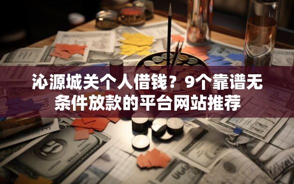 沁源城关个人借钱？9个靠谱无条件放款的平台网站推荐