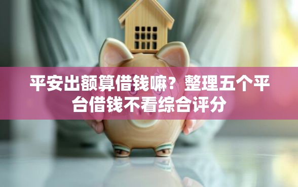 平安出额算借钱嘛？整理五个平台借钱不看综合评分