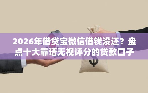 2026年借贷宝微信借钱没还？盘点十大靠谱无视评分的贷款口子