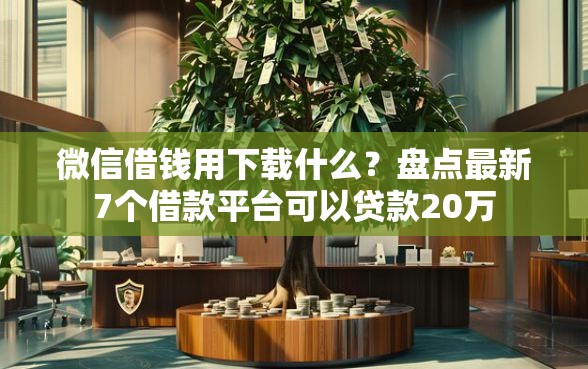 微信借钱用下载什么？盘点最新7个借款平台可以贷款20万