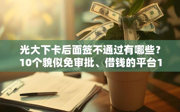 光大下卡后面签不通过有哪些？10个貌似免审批、借钱的平台100%能借到合集